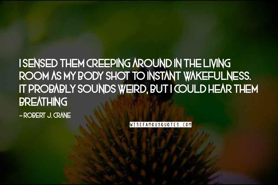 Robert J. Crane Quotes: I sensed them creeping around in the living room as my body shot to instant wakefulness. It probably sounds weird, but I could hear them breathing