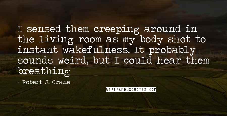 Robert J. Crane Quotes: I sensed them creeping around in the living room as my body shot to instant wakefulness. It probably sounds weird, but I could hear them breathing