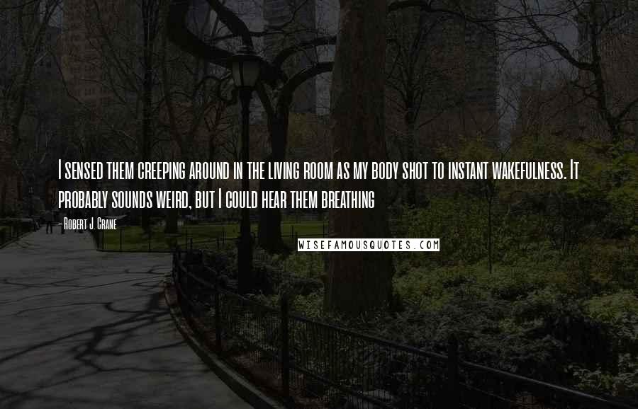 Robert J. Crane Quotes: I sensed them creeping around in the living room as my body shot to instant wakefulness. It probably sounds weird, but I could hear them breathing