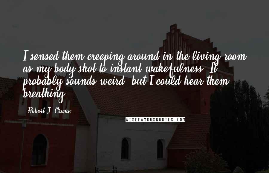 Robert J. Crane Quotes: I sensed them creeping around in the living room as my body shot to instant wakefulness. It probably sounds weird, but I could hear them breathing