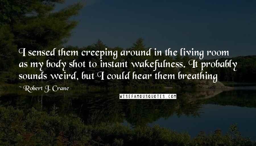 Robert J. Crane Quotes: I sensed them creeping around in the living room as my body shot to instant wakefulness. It probably sounds weird, but I could hear them breathing