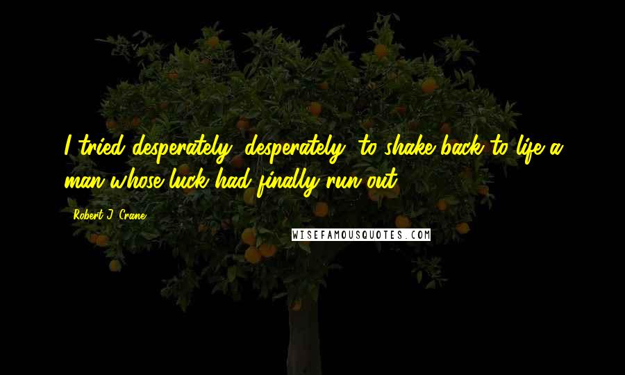 Robert J. Crane Quotes: I tried desperately, desperately, to shake back to life a man whose luck had finally run out.