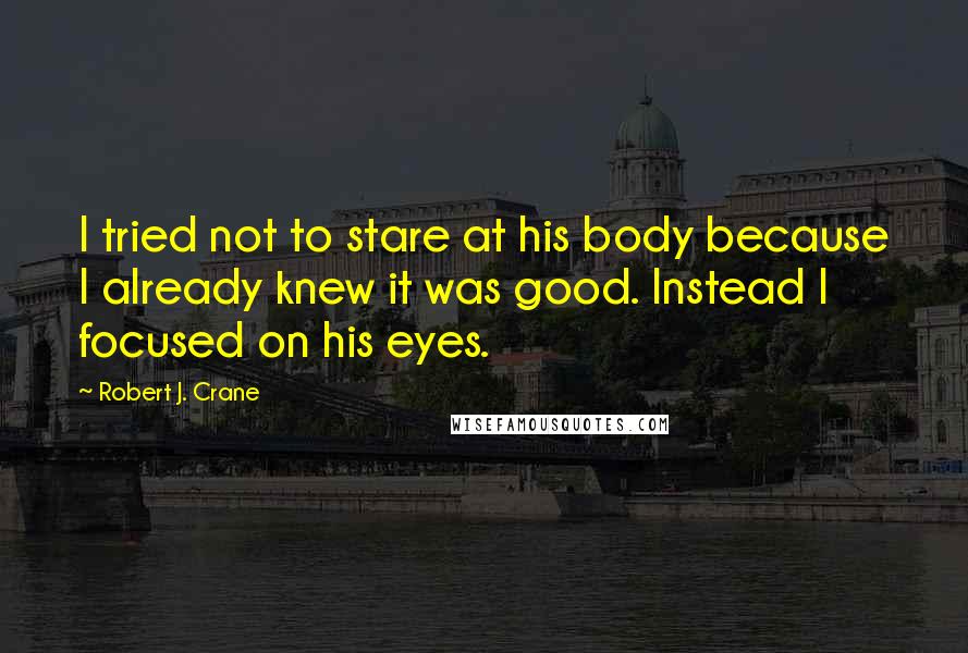 Robert J. Crane Quotes: I tried not to stare at his body because I already knew it was good. Instead I focused on his eyes.