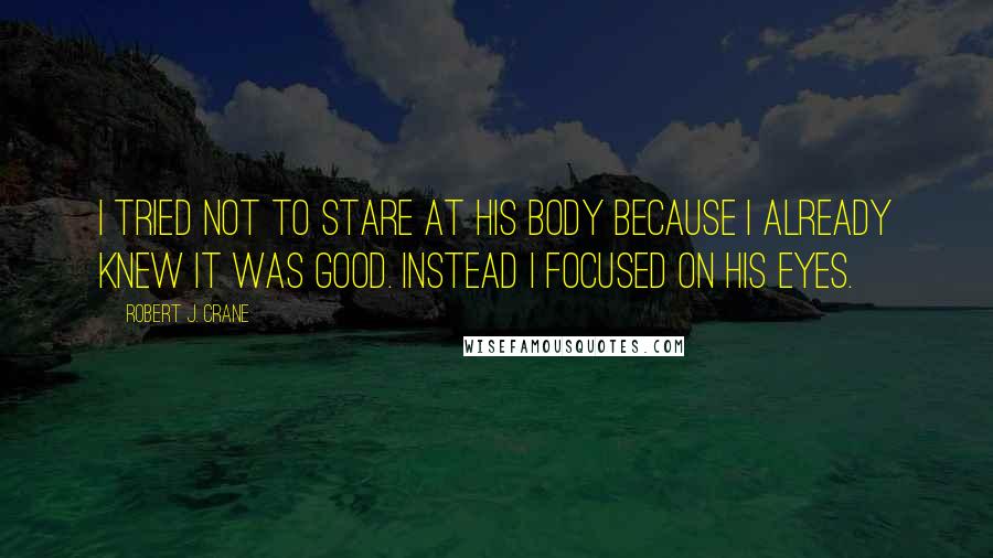Robert J. Crane Quotes: I tried not to stare at his body because I already knew it was good. Instead I focused on his eyes.