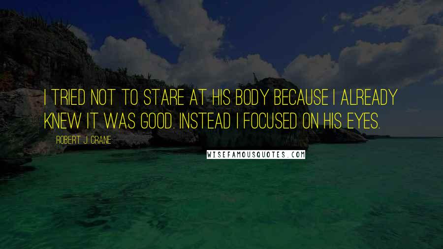 Robert J. Crane Quotes: I tried not to stare at his body because I already knew it was good. Instead I focused on his eyes.