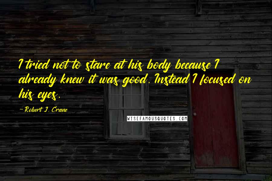 Robert J. Crane Quotes: I tried not to stare at his body because I already knew it was good. Instead I focused on his eyes.