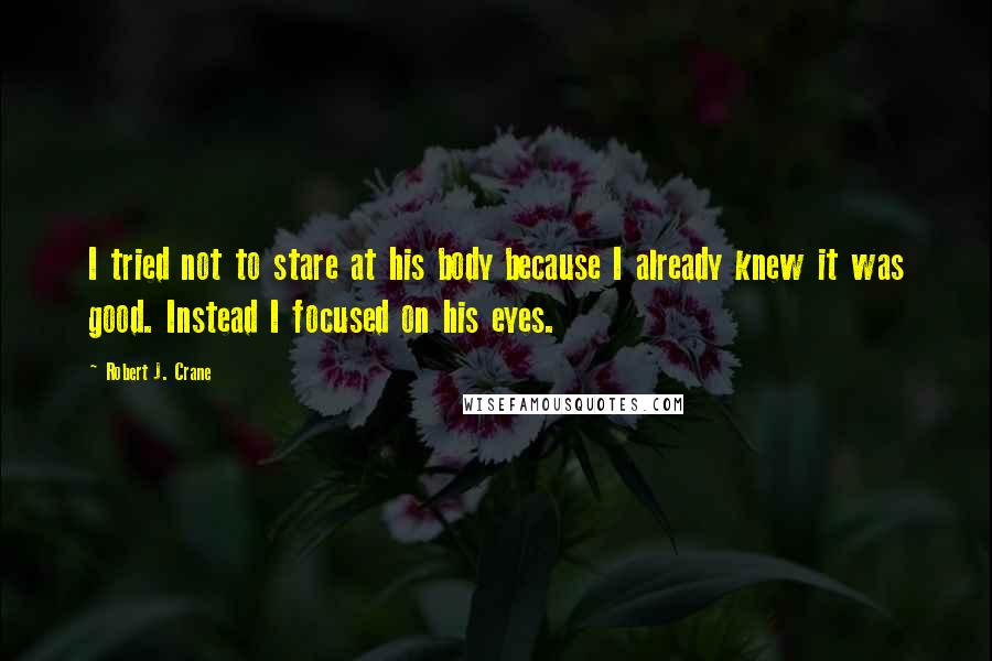 Robert J. Crane Quotes: I tried not to stare at his body because I already knew it was good. Instead I focused on his eyes.