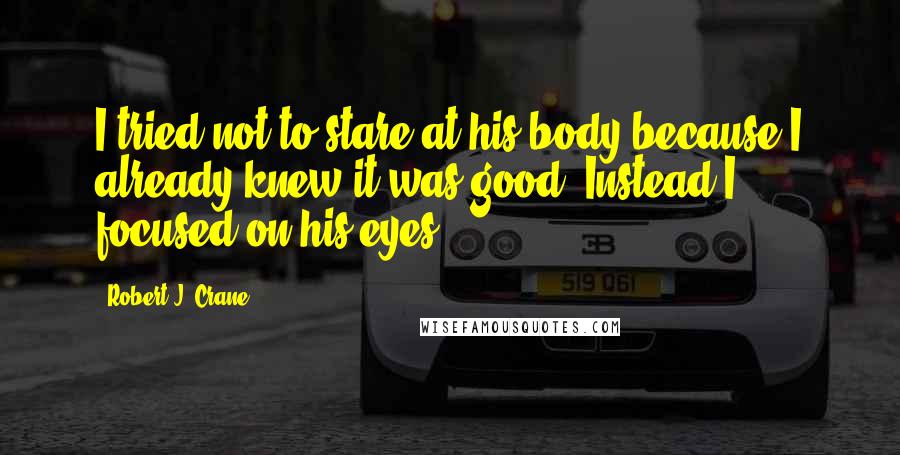 Robert J. Crane Quotes: I tried not to stare at his body because I already knew it was good. Instead I focused on his eyes.