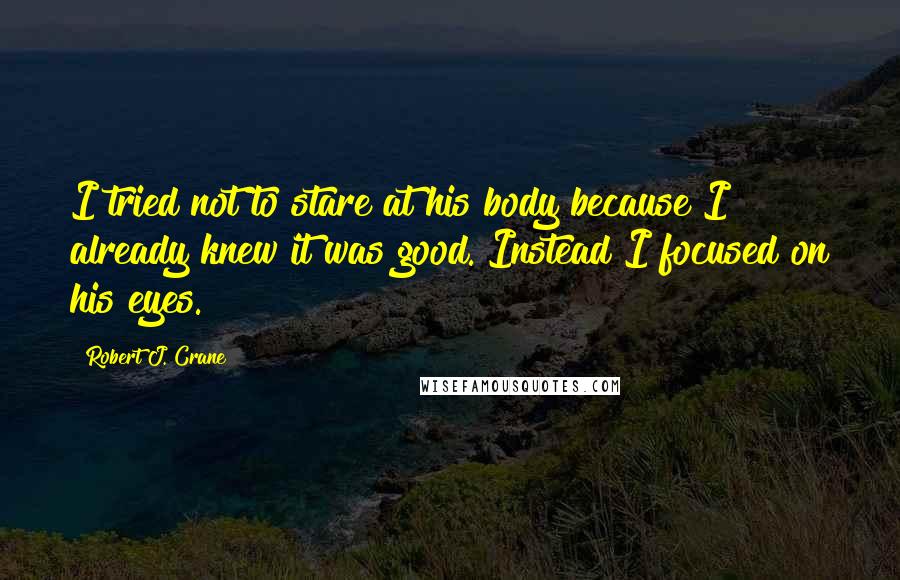 Robert J. Crane Quotes: I tried not to stare at his body because I already knew it was good. Instead I focused on his eyes.