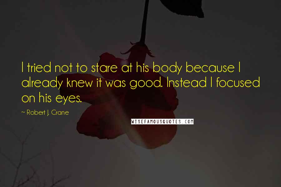 Robert J. Crane Quotes: I tried not to stare at his body because I already knew it was good. Instead I focused on his eyes.