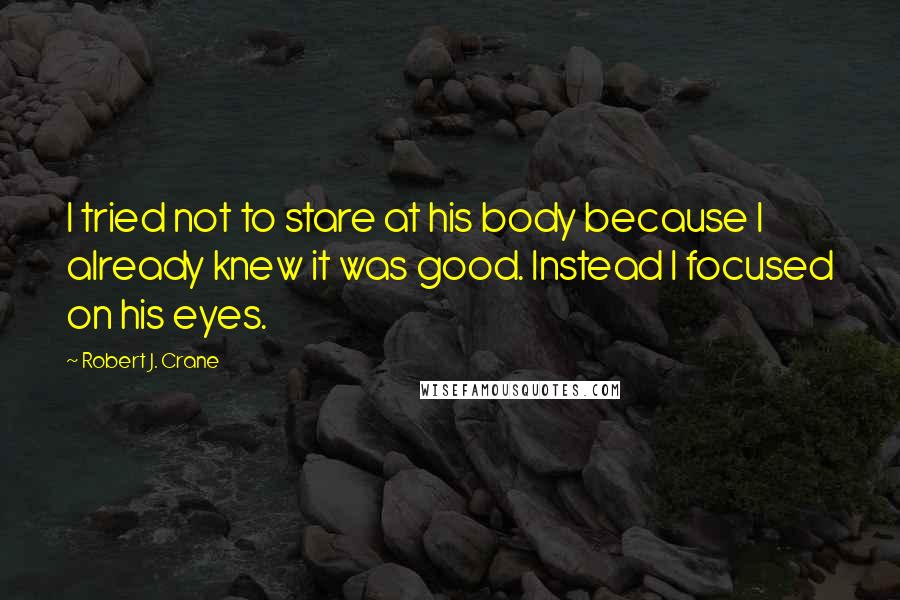 Robert J. Crane Quotes: I tried not to stare at his body because I already knew it was good. Instead I focused on his eyes.