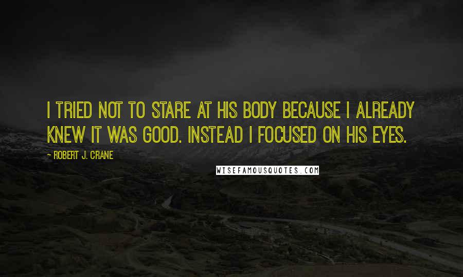 Robert J. Crane Quotes: I tried not to stare at his body because I already knew it was good. Instead I focused on his eyes.