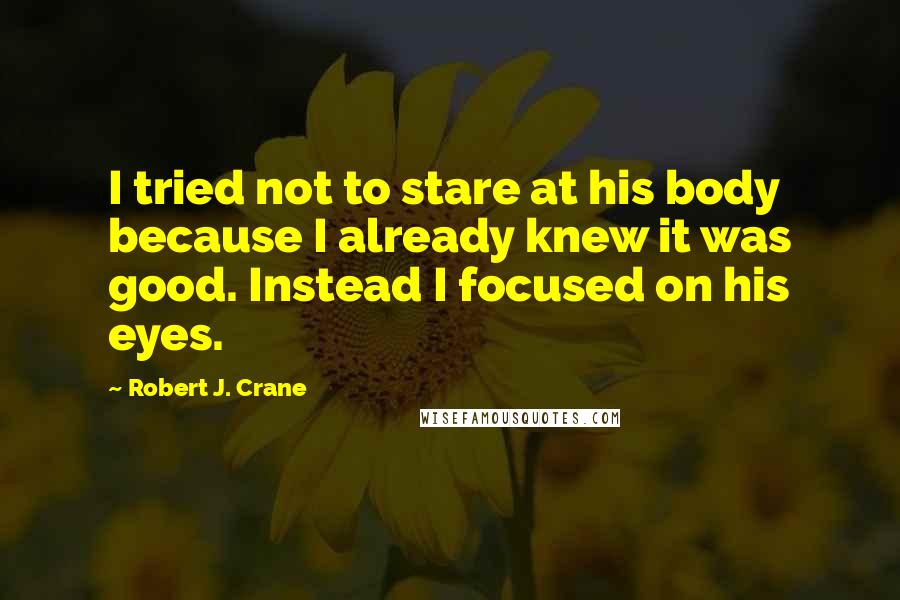 Robert J. Crane Quotes: I tried not to stare at his body because I already knew it was good. Instead I focused on his eyes.