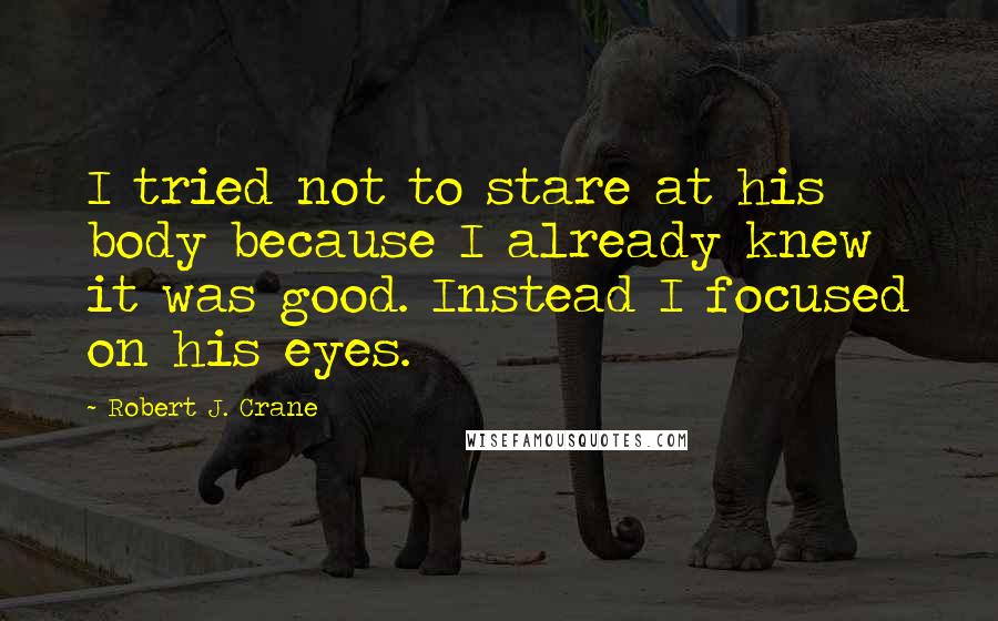 Robert J. Crane Quotes: I tried not to stare at his body because I already knew it was good. Instead I focused on his eyes.