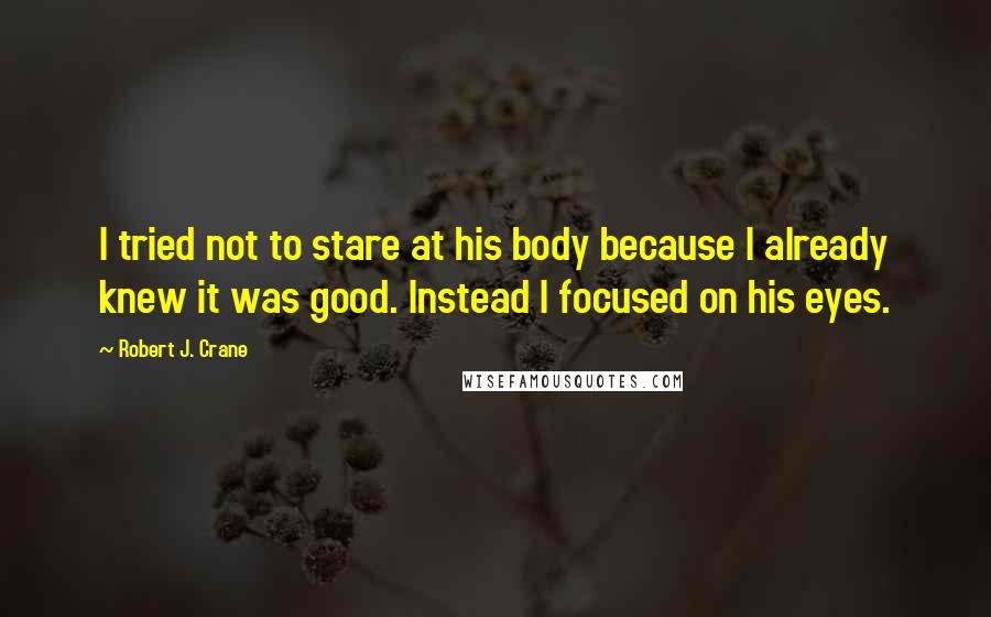 Robert J. Crane Quotes: I tried not to stare at his body because I already knew it was good. Instead I focused on his eyes.