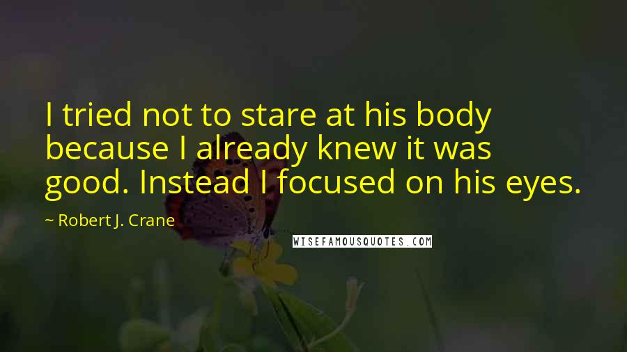 Robert J. Crane Quotes: I tried not to stare at his body because I already knew it was good. Instead I focused on his eyes.