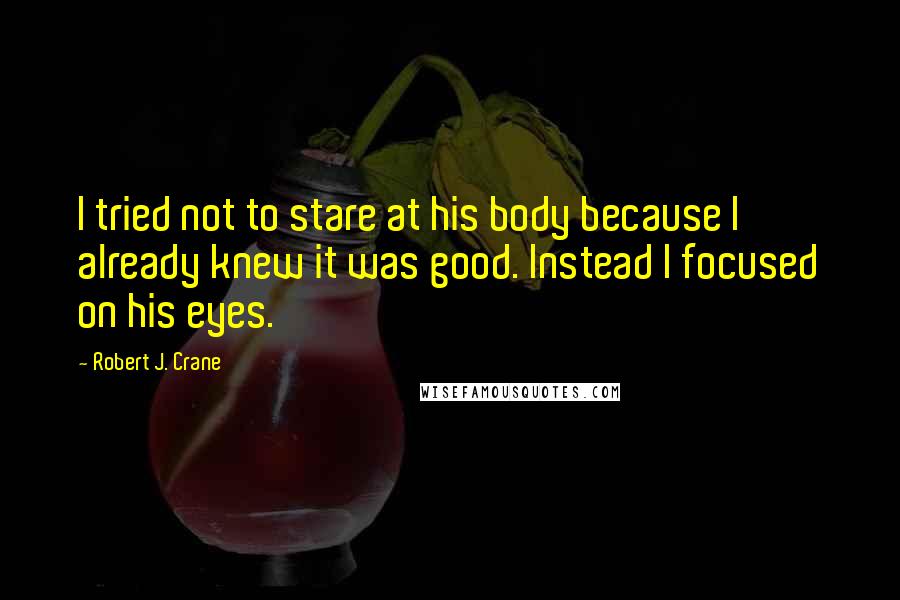 Robert J. Crane Quotes: I tried not to stare at his body because I already knew it was good. Instead I focused on his eyes.