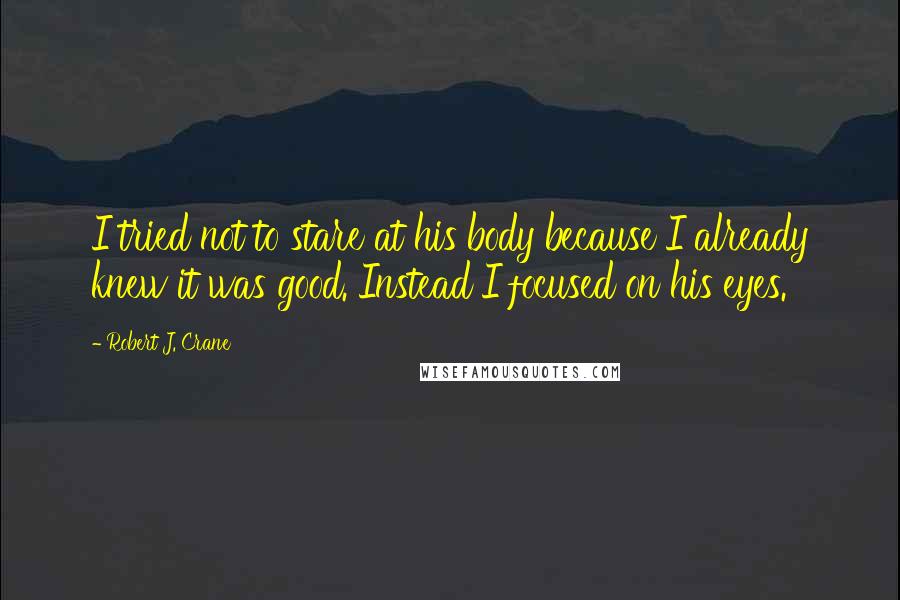 Robert J. Crane Quotes: I tried not to stare at his body because I already knew it was good. Instead I focused on his eyes.