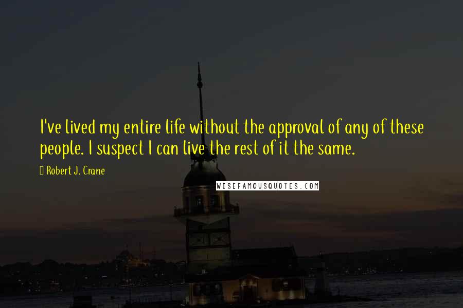 Robert J. Crane Quotes: I've lived my entire life without the approval of any of these people. I suspect I can live the rest of it the same.