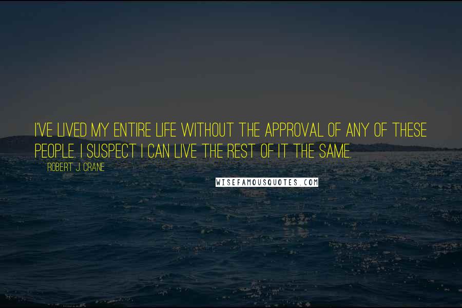 Robert J. Crane Quotes: I've lived my entire life without the approval of any of these people. I suspect I can live the rest of it the same.