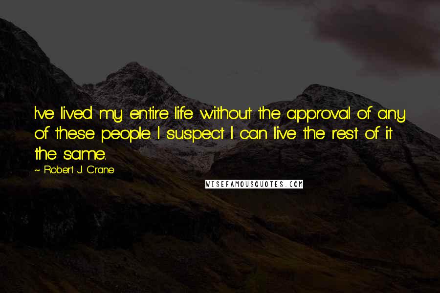 Robert J. Crane Quotes: I've lived my entire life without the approval of any of these people. I suspect I can live the rest of it the same.