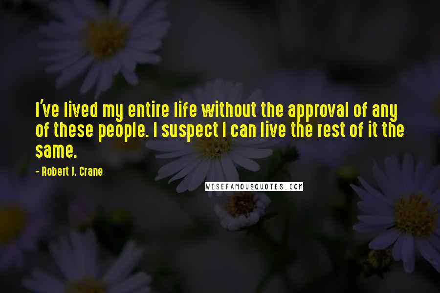 Robert J. Crane Quotes: I've lived my entire life without the approval of any of these people. I suspect I can live the rest of it the same.