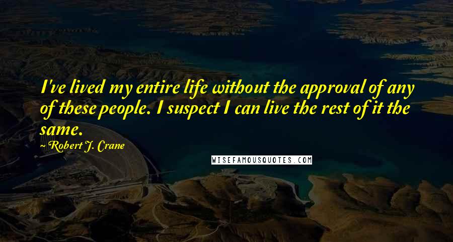 Robert J. Crane Quotes: I've lived my entire life without the approval of any of these people. I suspect I can live the rest of it the same.