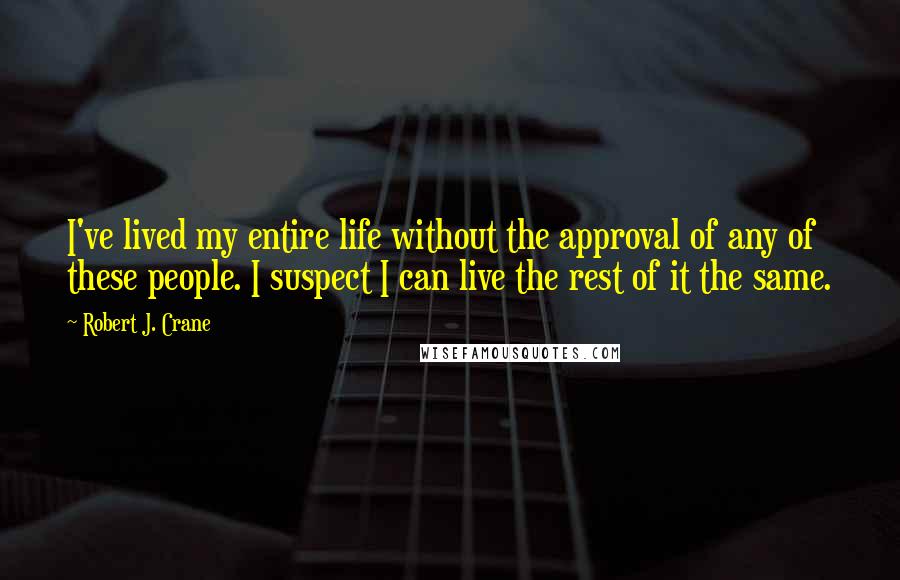 Robert J. Crane Quotes: I've lived my entire life without the approval of any of these people. I suspect I can live the rest of it the same.