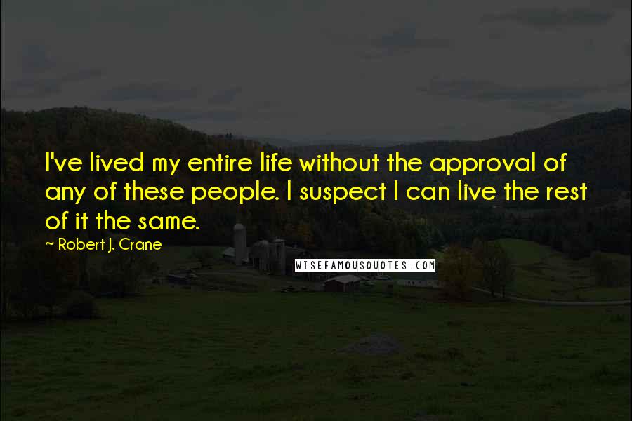 Robert J. Crane Quotes: I've lived my entire life without the approval of any of these people. I suspect I can live the rest of it the same.
