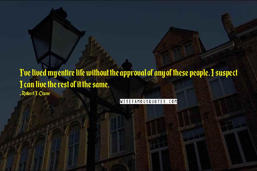 Robert J. Crane Quotes: I've lived my entire life without the approval of any of these people. I suspect I can live the rest of it the same.