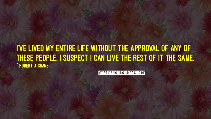 Robert J. Crane Quotes: I've lived my entire life without the approval of any of these people. I suspect I can live the rest of it the same.