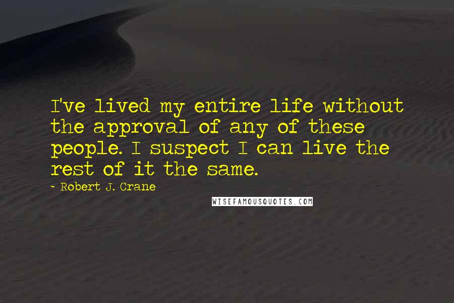 Robert J. Crane Quotes: I've lived my entire life without the approval of any of these people. I suspect I can live the rest of it the same.