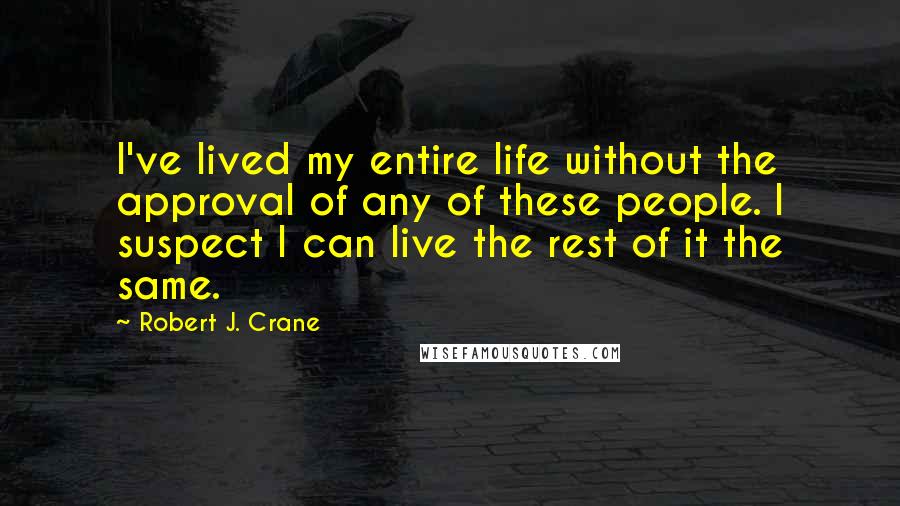 Robert J. Crane Quotes: I've lived my entire life without the approval of any of these people. I suspect I can live the rest of it the same.