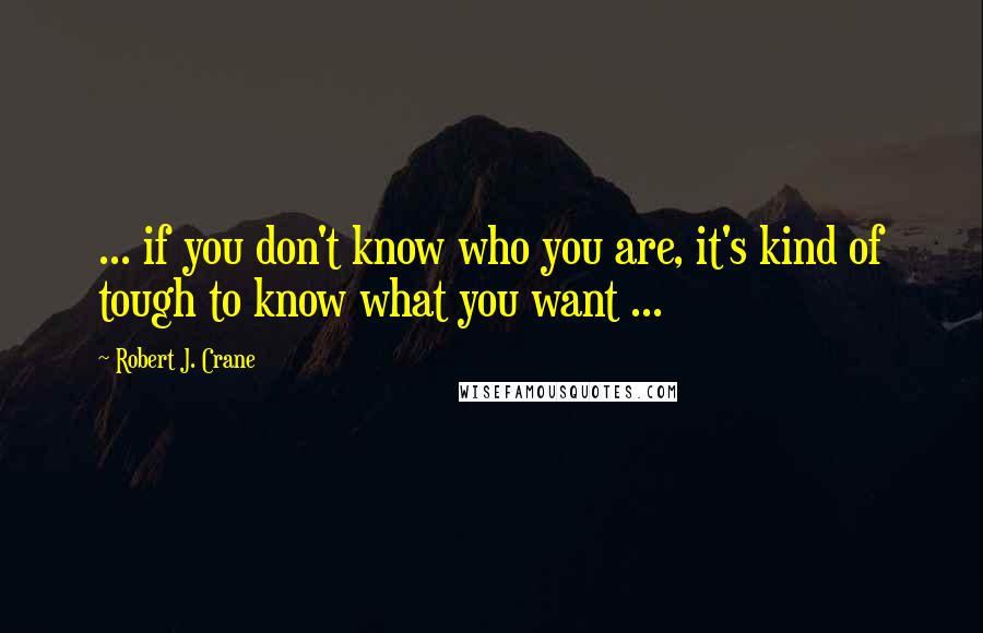 Robert J. Crane Quotes: ... if you don't know who you are, it's kind of tough to know what you want ...