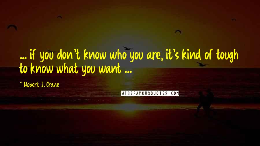 Robert J. Crane Quotes: ... if you don't know who you are, it's kind of tough to know what you want ...