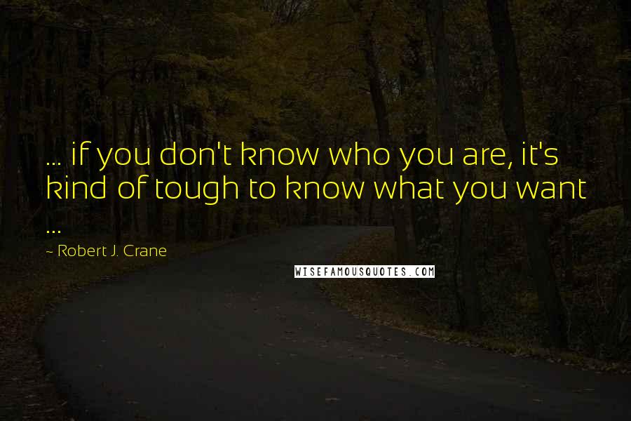 Robert J. Crane Quotes: ... if you don't know who you are, it's kind of tough to know what you want ...