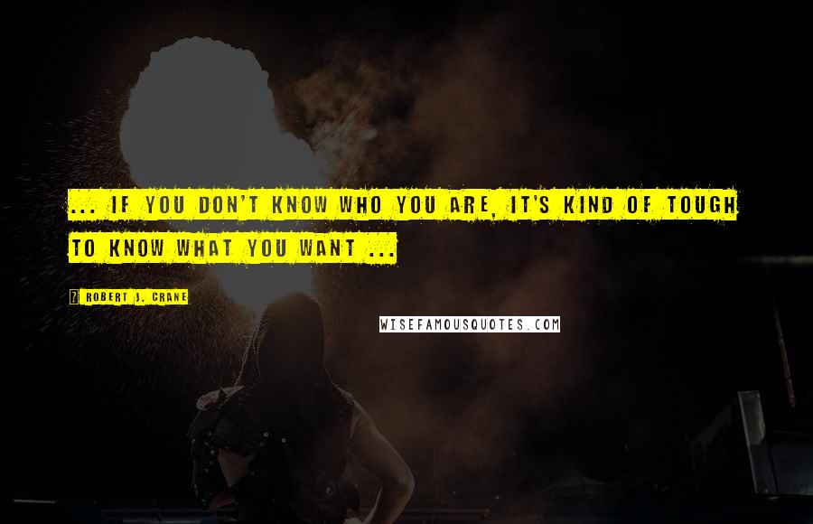 Robert J. Crane Quotes: ... if you don't know who you are, it's kind of tough to know what you want ...