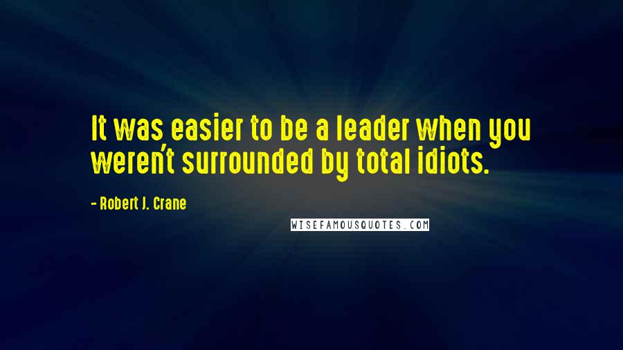 Robert J. Crane Quotes: It was easier to be a leader when you weren't surrounded by total idiots.