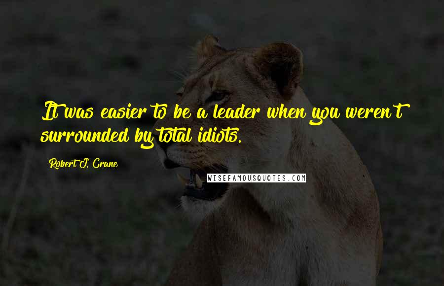 Robert J. Crane Quotes: It was easier to be a leader when you weren't surrounded by total idiots.