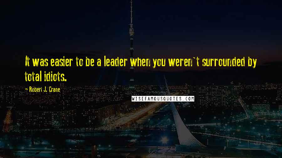 Robert J. Crane Quotes: It was easier to be a leader when you weren't surrounded by total idiots.