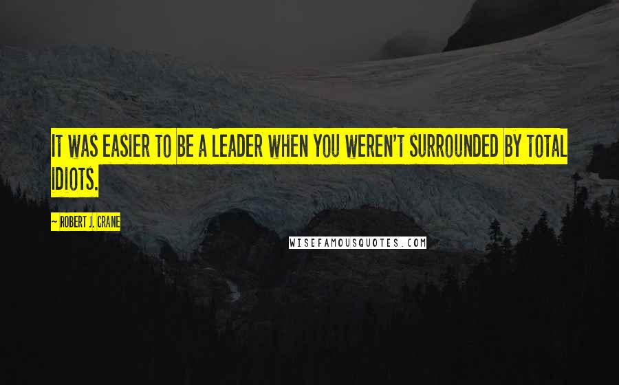 Robert J. Crane Quotes: It was easier to be a leader when you weren't surrounded by total idiots.