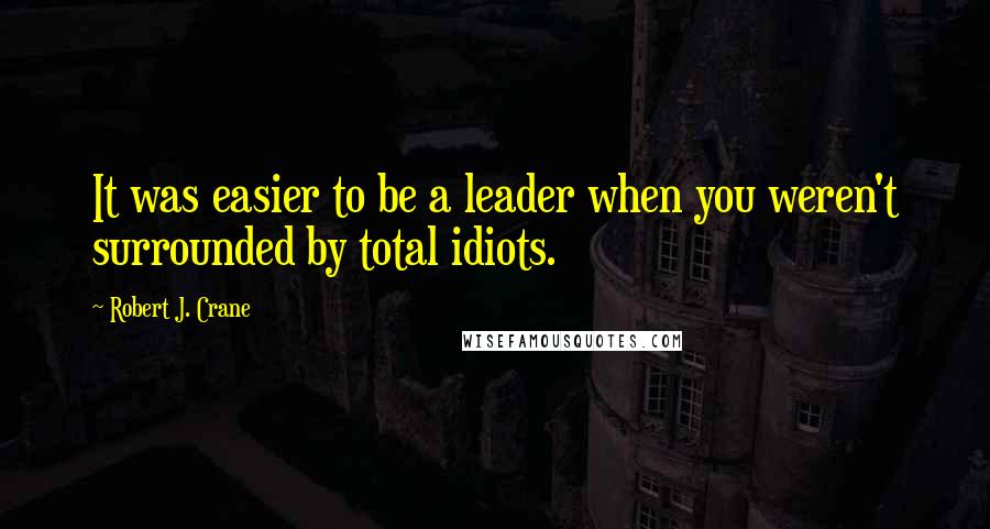 Robert J. Crane Quotes: It was easier to be a leader when you weren't surrounded by total idiots.