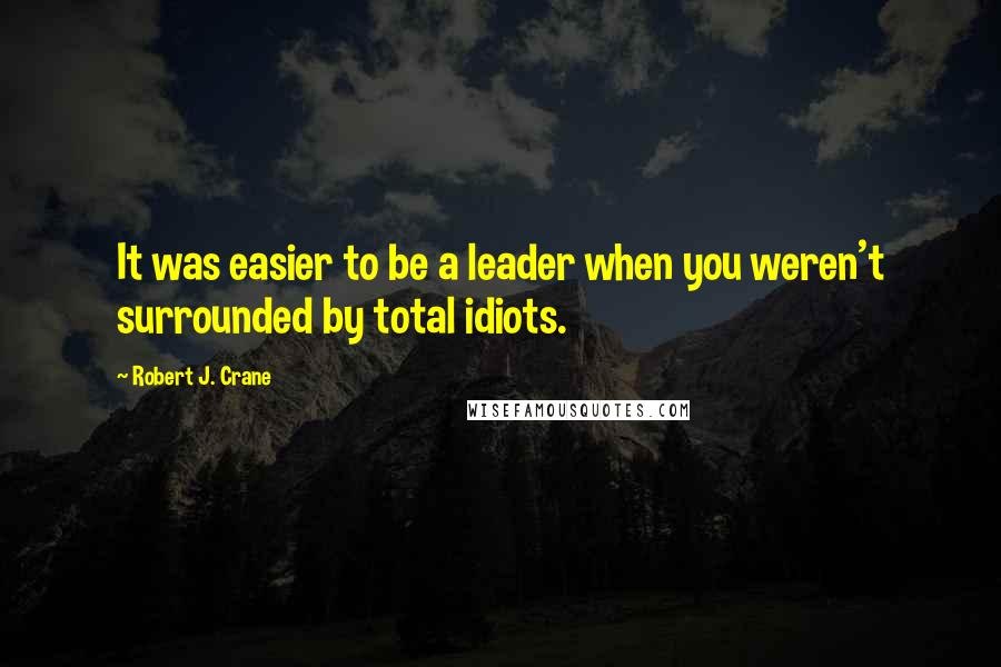 Robert J. Crane Quotes: It was easier to be a leader when you weren't surrounded by total idiots.
