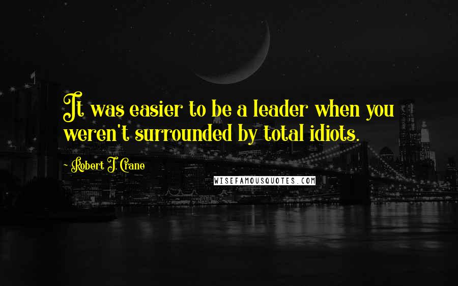 Robert J. Crane Quotes: It was easier to be a leader when you weren't surrounded by total idiots.