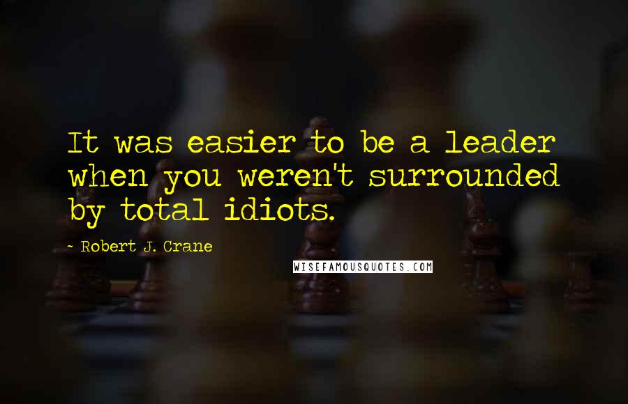 Robert J. Crane Quotes: It was easier to be a leader when you weren't surrounded by total idiots.