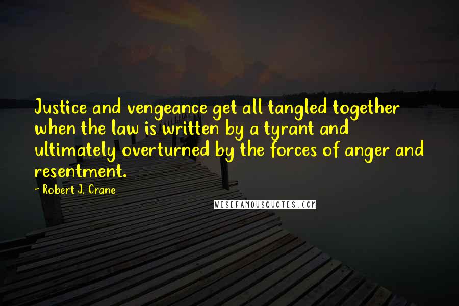 Robert J. Crane Quotes: Justice and vengeance get all tangled together when the law is written by a tyrant and ultimately overturned by the forces of anger and resentment.