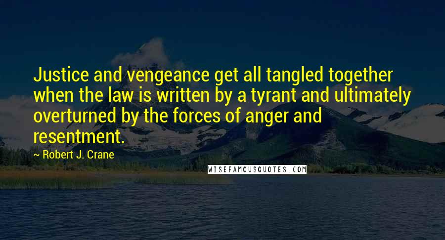 Robert J. Crane Quotes: Justice and vengeance get all tangled together when the law is written by a tyrant and ultimately overturned by the forces of anger and resentment.