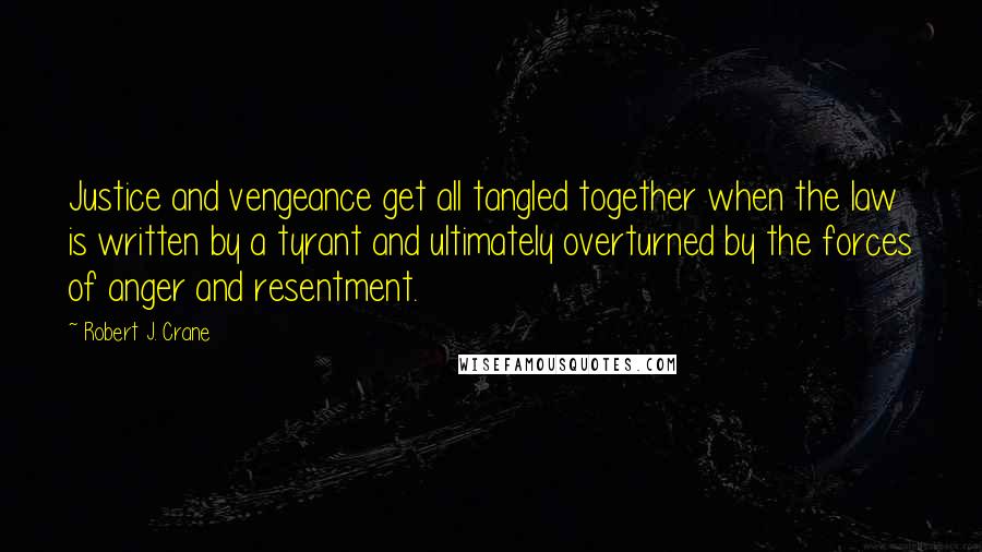 Robert J. Crane Quotes: Justice and vengeance get all tangled together when the law is written by a tyrant and ultimately overturned by the forces of anger and resentment.