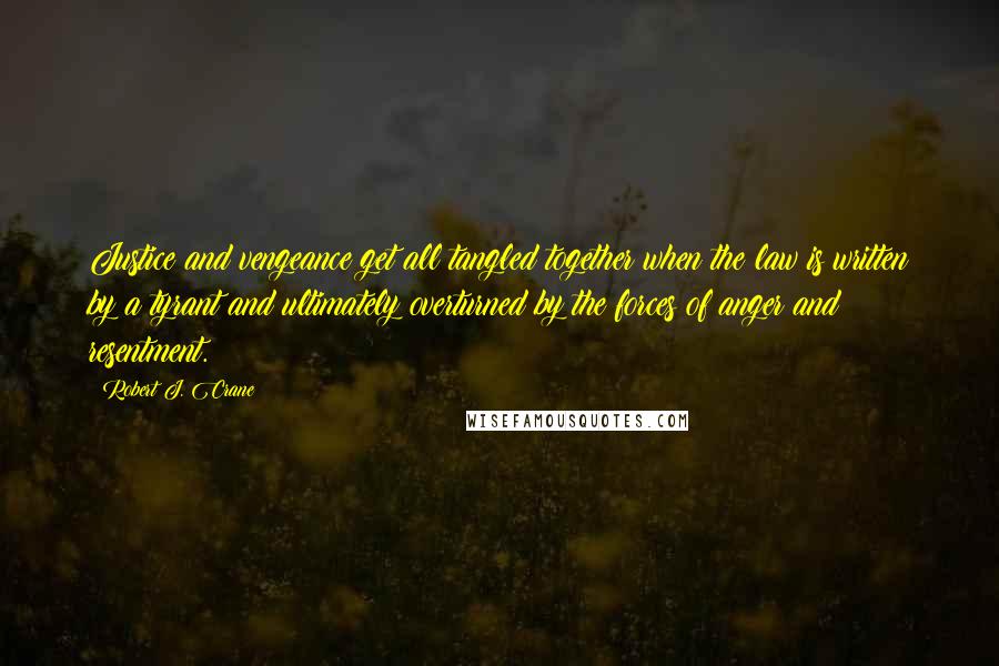 Robert J. Crane Quotes: Justice and vengeance get all tangled together when the law is written by a tyrant and ultimately overturned by the forces of anger and resentment.