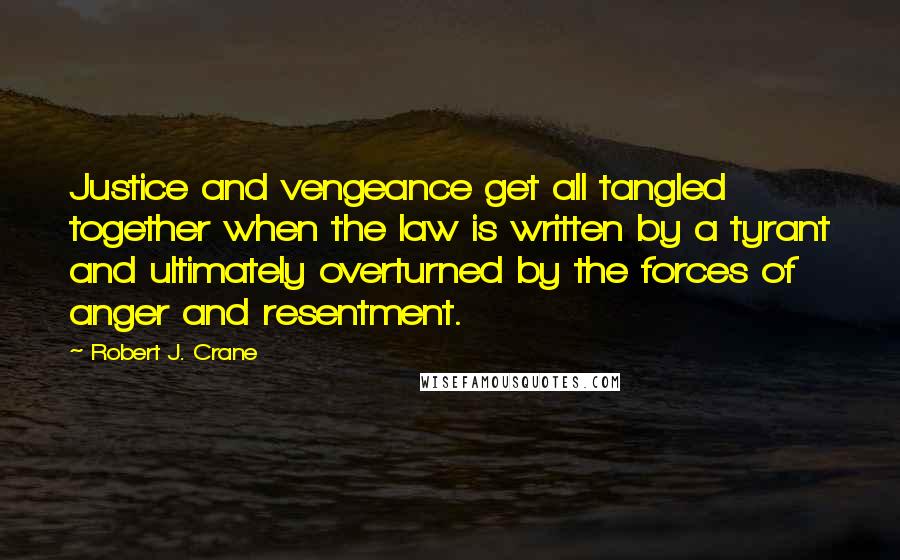 Robert J. Crane Quotes: Justice and vengeance get all tangled together when the law is written by a tyrant and ultimately overturned by the forces of anger and resentment.